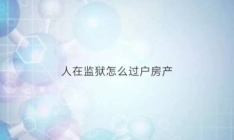 人在监狱怎么过户房产(人在监狱房产证怎么过户)