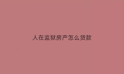 人在监狱房产怎么贷款(人在监狱房子怎样办理过户手续)