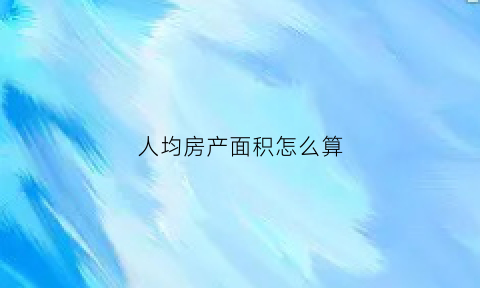 人均房产面积怎么算(人均房产面积怎么算的)