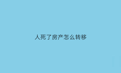 人死了房产怎么转移(人死了房子咋过户)