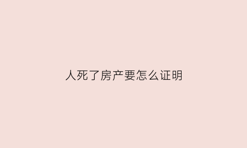 人死了房产要怎么证明(人死房产证去名字流程)