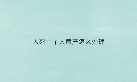 人死亡个人房产怎么处理(人死后房产归谁)