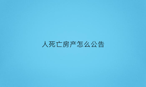 人死亡房产怎么公告(死亡人的房子必须要公证吗)