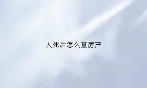 人死后怎么查房产(人过世了如何查房产)