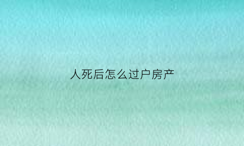 人死后怎么过户房产(人过世后房子如何过户)