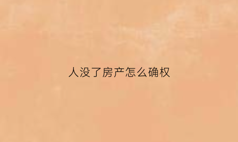 人没了房产怎么确权(人没了房产怎么确权呢)