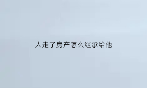 人走了房产怎么继承给他(人走了房产怎么继承给他儿子)