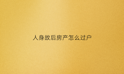 人身故后房产怎么过户(人身故后房产怎么过户给儿子)