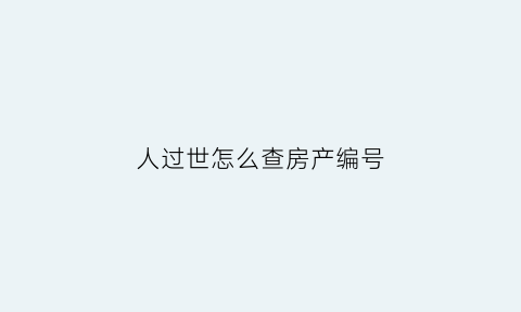 人过世怎么查房产编号(怎么查询已故人的房产)