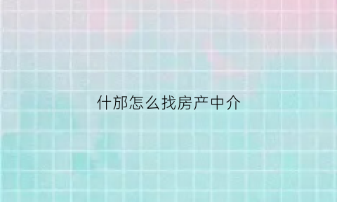 什邡怎么找房产中介(什邡二手房中介电话)