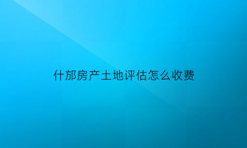 什邡房产土地评估怎么收费