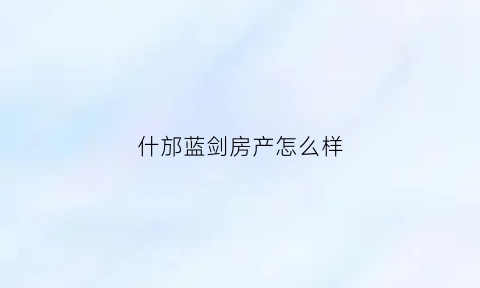 什邡蓝剑房产怎么样(什邡蓝剑房产的楼盘)