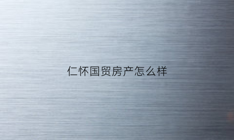 仁怀国贸房产怎么样(仁怀国贸招商电话)