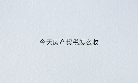 今天房产契税怎么收(最近房产契税)