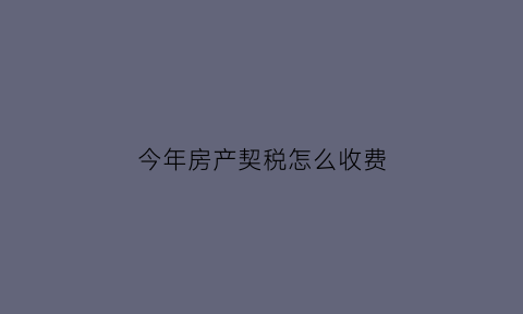 今年房产契税怎么收费(2020年房产契税征收标准)