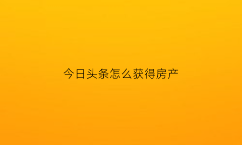 今日头条怎么获得房产(今日头条怎么没有房产频道了)
