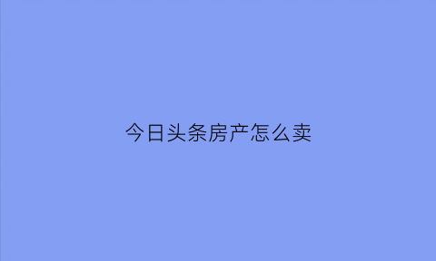 今日头条房产怎么卖