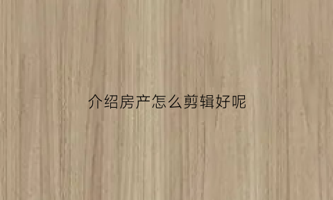 介绍房产怎么剪辑好呢(介绍房产怎么剪辑好呢图片)