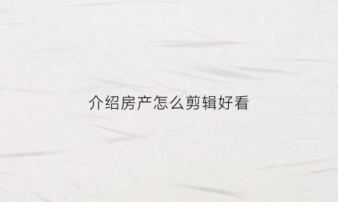 介绍房产怎么剪辑好看(介绍房产怎么剪辑好看一点)