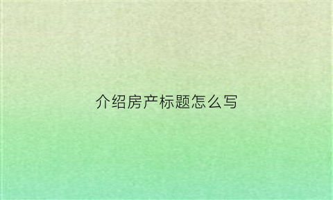 介绍房产标题怎么写(介绍房子的标题可以怎么写)