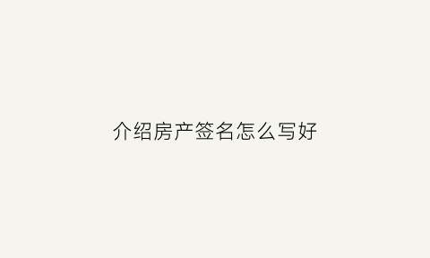 介绍房产签名怎么写好(介绍房产签名怎么写好看)
