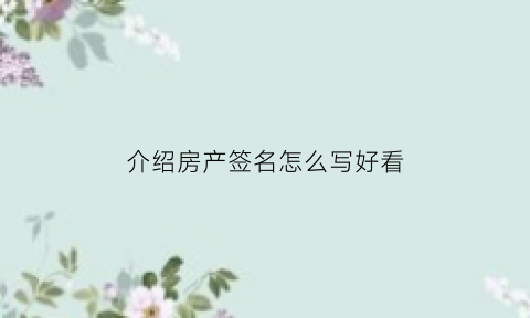 介绍房产签名怎么写好看(房产详细介绍300字怎么写)