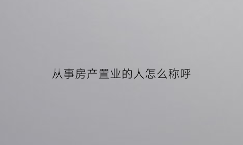 从事房产置业的人怎么称呼(房产置业是什么)