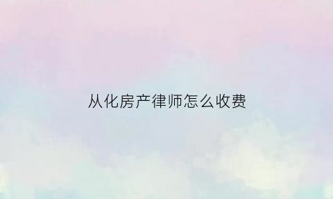 从化房产律师怎么收费(广州房产律师)