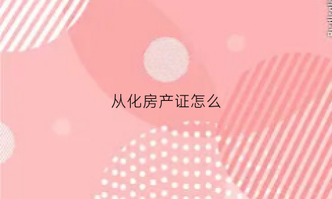 从化房产证怎么(广东房产证办理)