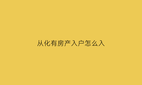 从化有房产入户怎么入(从化区买房怎样)
