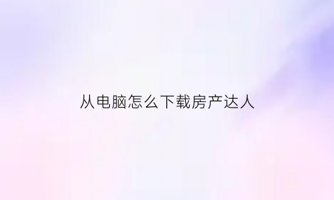 从电脑怎么下载房产达人