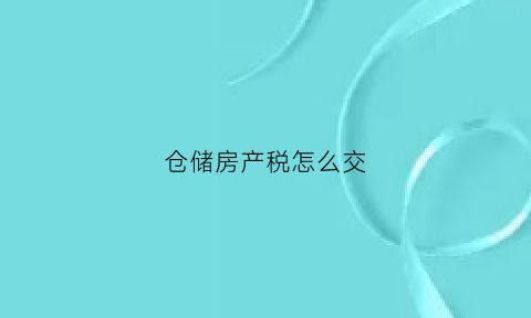 仓储房产税怎么交(仓储房产税怎么交税)