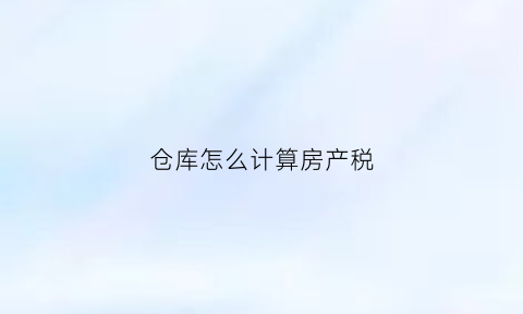 仓库怎么计算房产税(仓库的房产税)
