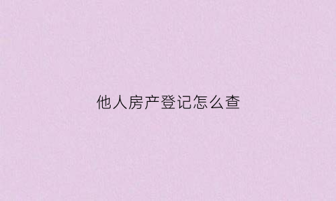 他人房产登记怎么查(如何查询他人房子产权)