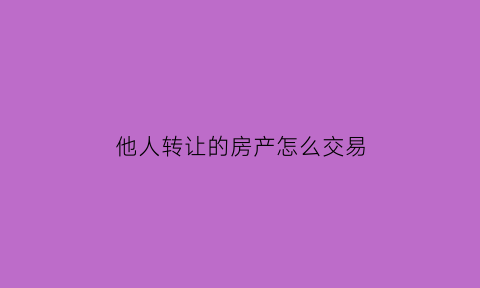 他人转让的房产怎么交易(别人的房子过户到我名下会带来什么麻烦)