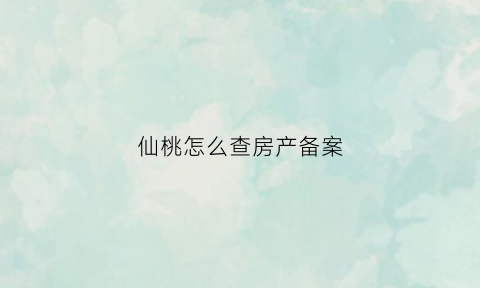 仙桃怎么查房产备案(仙桃房管局备案查询)