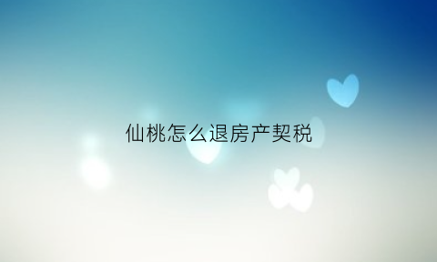 仙桃怎么退房产契税(仙桃市契税)