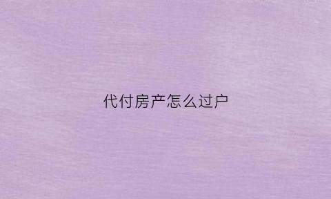 代付房产怎么过户(代付购房款的法律风险)