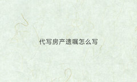 代写房产遗嘱怎么写(房产代书遗嘱范文)