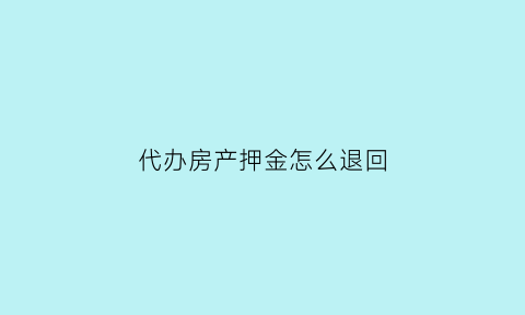 代办房产押金怎么退回(房证代办费可以退么)