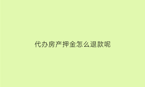 代办房产押金怎么退款呢(房屋代办费用多少费用)