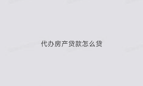 代办房产贷款怎么贷(代办房屋贷款一般怎么收费)