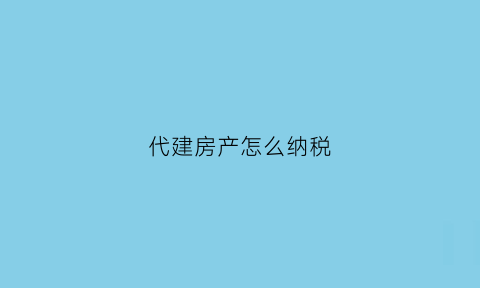 代建房产怎么纳税(代建怎么交税)