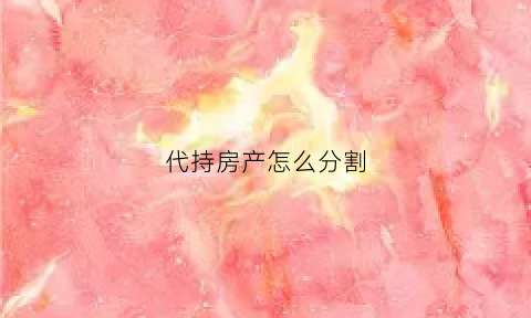 代持房产怎么分割(代持房产怎么分割出去)