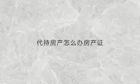 代持房产怎么办房产证(代持房产证协议具有法律依据吗)