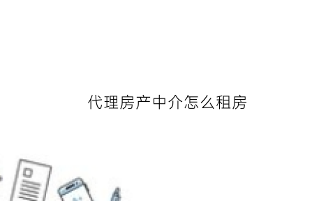 代理房产中介怎么租房(代理房产中介怎么租房子)