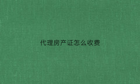 代理房产证怎么收费(代理办房产证需要什么手续)