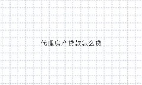 代理房产贷款怎么贷(代理房产贷款怎么贷款)