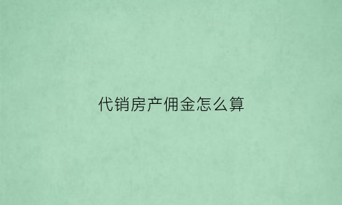 代销房产佣金怎么算(房屋代销)
