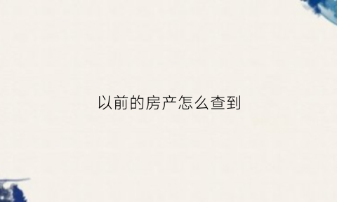 以前的房产怎么查到(如何查以前房产交易记录)